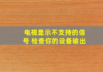 电视显示不支持的信号 检查你的设备输出